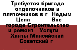 Требуется бригада отделочников и плиточников в г. Надым › Цена ­ 1 000 - Все города Строительство и ремонт » Услуги   . Ханты-Мансийский,Советский г.